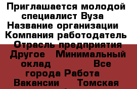 Приглашается молодой специалист Вуза › Название организации ­ Компания-работодатель › Отрасль предприятия ­ Другое › Минимальный оклад ­ 23 000 - Все города Работа » Вакансии   . Томская обл.